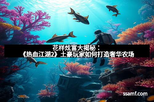 花样炫富大揭秘：《热血江湖2》土豪玩家如何打造奢华农场